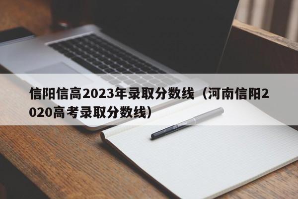 信阳信高2023年录取分数线（河南信阳2020高考录取分数线）
